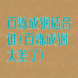 百炼成钢适合谁(百炼成钢太差了)