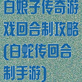 白娘子传奇游戏回合制攻略(白蛇传回合制手游)
