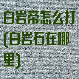 白岩帝怎么打(白岩石在哪里)