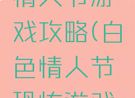 白色恐怖情人节游戏攻略(白色情人节恐怖游戏攻略新楼)