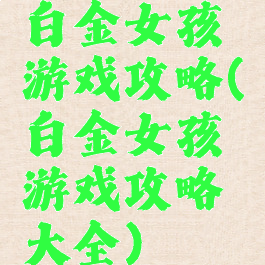 白金女孩游戏攻略(白金女孩游戏攻略大全)