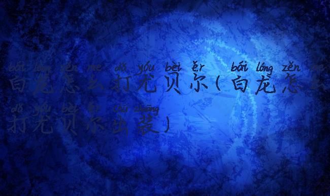 白龙怎么打尤贝尔(白龙怎么打尤贝尔出装)