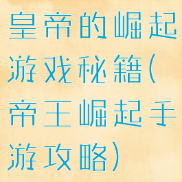 皇帝的崛起游戏秘籍(帝王崛起手游攻略)