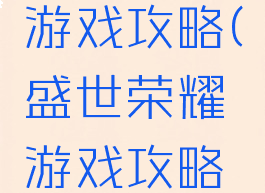 盛世荣耀游戏攻略(盛世荣耀游戏攻略大全)