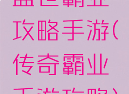 盛世霸业攻略手游(传奇霸业手游攻略)