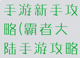 真霸王大陆手游新手攻略(霸者大陆手游攻略)