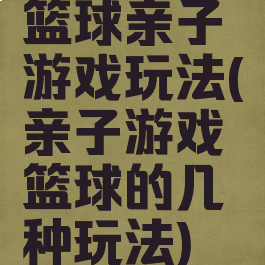 篮球亲子游戏玩法(亲子游戏篮球的几种玩法)
