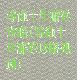 等你十年游戏攻略(等你十年游戏攻略视频)
