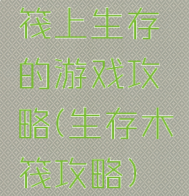 筏上生存的游戏攻略(生存木筏攻略)