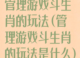 管理游戏斗生肖的玩法(管理游戏斗生肖的玩法是什么)