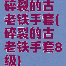 碎裂的古老铁手套(碎裂的古老铁手套8级)