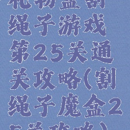 礼物盒割绳子游戏第25关通关攻略(割绳子魔盒25关攻略)