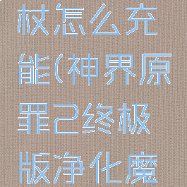 神界原罪2净化魔杖怎么充能(神界原罪2终极版净化魔杖怎么充能)