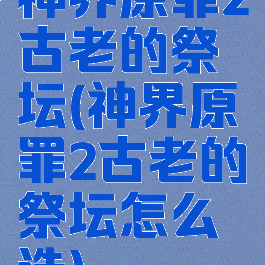 神界原罪2古老的祭坛(神界原罪2古老的祭坛怎么选)