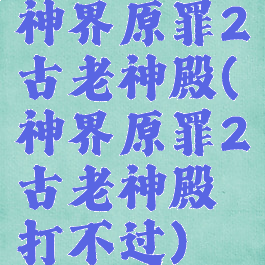 神界原罪2古老神殿(神界原罪2古老神殿打不过)