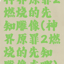 神界原罪2燃烧的先知雕像(神界原罪2燃烧的先知雕像在哪)