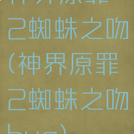 神界原罪2蜘蛛之吻(神界原罪2蜘蛛之吻bug)