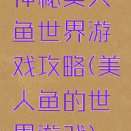 神秘美人鱼世界游戏攻略(美人鱼的世界游戏)