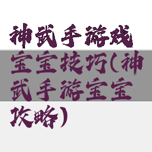 神武手游戏宝宝技巧(神武手游宝宝攻略)