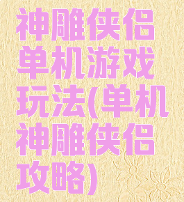 神雕侠侣单机游戏玩法(单机神雕侠侣攻略)