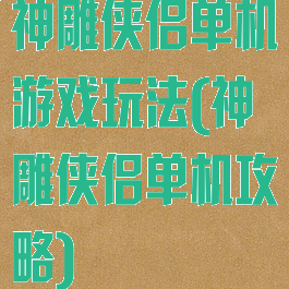 神雕侠侣单机游戏玩法(神雕侠侣单机攻略)