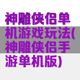 神雕侠侣单机游戏玩法(神雕侠侣手游单机版)