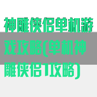 神雕侠侣单机游戏攻略(单机神雕侠侣1攻略)