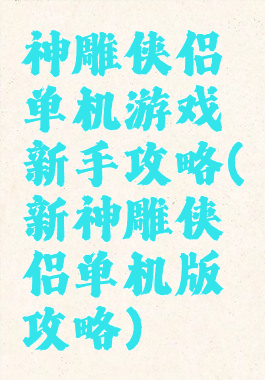 神雕侠侣单机游戏新手攻略(新神雕侠侣单机版攻略)