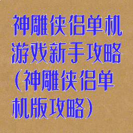 神雕侠侣单机游戏新手攻略(神雕侠侣单机版攻略)