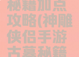 神雕侠侣手游古墓秘籍加点攻略(神雕侠侣手游古墓秘籍加点攻略大全)