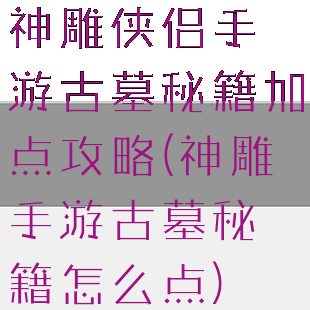 神雕侠侣手游古墓秘籍加点攻略(神雕手游古墓秘籍怎么点)