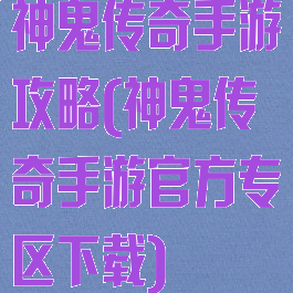 神鬼传奇手游攻略(神鬼传奇手游官方专区下载)