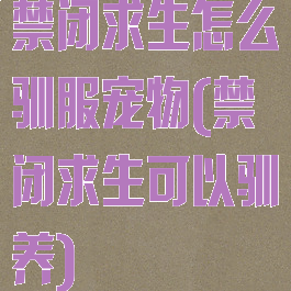 禁闭求生怎么驯服宠物(禁闭求生可以驯养)