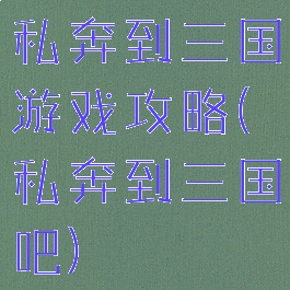 私奔到三国游戏攻略(私奔到三国吧)