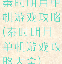 秦时明月单机游戏攻略(秦时明月单机游戏攻略大全)