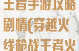 穿越火线枪战王者手游攻略剧情(穿越火线枪战王者火线大玩家)