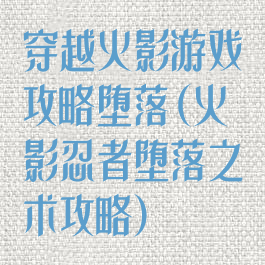 穿越火影游戏攻略堕落(火影忍者堕落之术攻略)