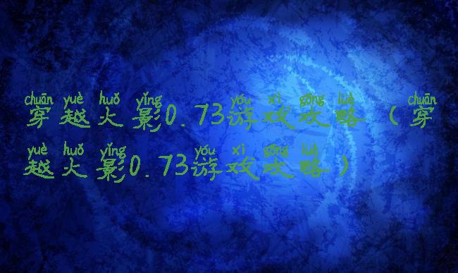 穿越火影0.73游戏攻略(穿越火影0.73游戏攻略)