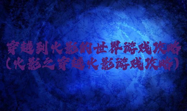 穿越到火影的世界游戏攻略(火影之穿越火影游戏攻略)