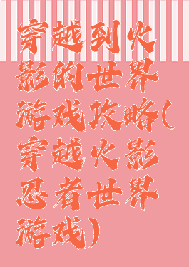 穿越到火影的世界游戏攻略(穿越火影忍者世界游戏)