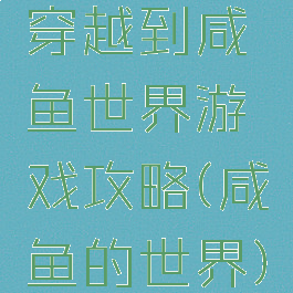 穿越到咸鱼世界游戏攻略(咸鱼的世界)