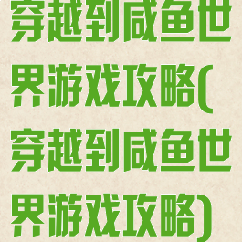 穿越到咸鱼世界游戏攻略(穿越到咸鱼世界游戏攻略)