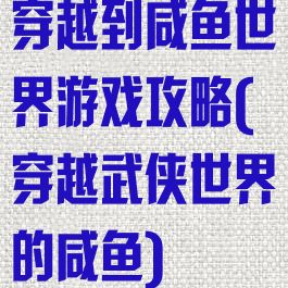 穿越到咸鱼世界游戏攻略(穿越武侠世界的咸鱼)