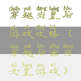 穿越当皇后游戏攻略(穿越后宫当女皇游戏)