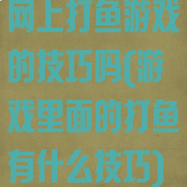 网上打鱼游戏的技巧吗(游戏里面的打鱼有什么技巧)
