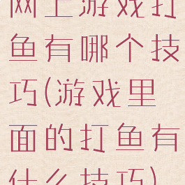 网上游戏打鱼有哪个技巧(游戏里面的打鱼有什么技巧)