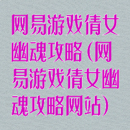网易游戏倩女幽魂攻略(网易游戏倩女幽魂攻略网站)