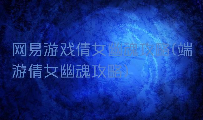 网易游戏倩女幽魂攻略(端游倩女幽魂攻略)