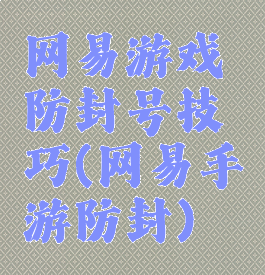 网易游戏防封号技巧(网易手游防封)