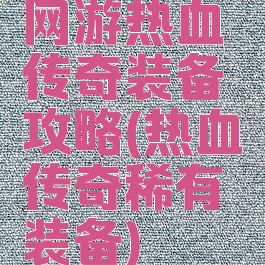 网游热血传奇装备攻略(热血传奇稀有装备)
